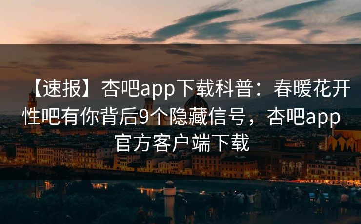 【速报】杏吧app下载科普:春暖花开性吧有你背后9个隐藏信号,杏吧app官方客户端下载 【速报】杏吧app下载科普:春暖花开性吧有你背后9个隐藏信号,杏吧app官方客户端下载