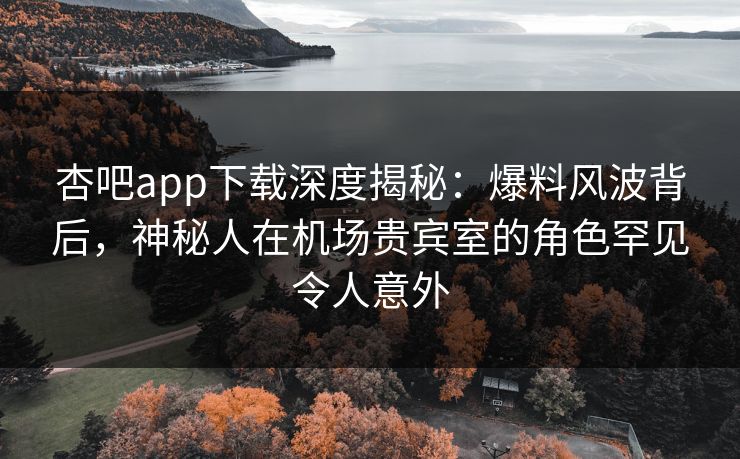 杏吧app下载深度揭秘:爆料风波背后,神秘人在机场贵宾室的角色罕见令人意外 杏吧app下载深度揭秘:爆料风波背后,神秘人在机场贵宾室的角色罕见令人意外
