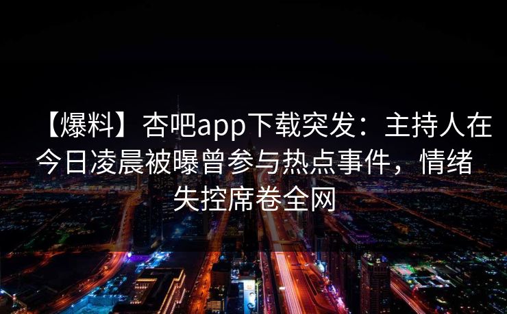 【爆料】杏吧app下载突发：主持人在今日凌晨被曝曾参与热点事件，情绪失控席卷全网