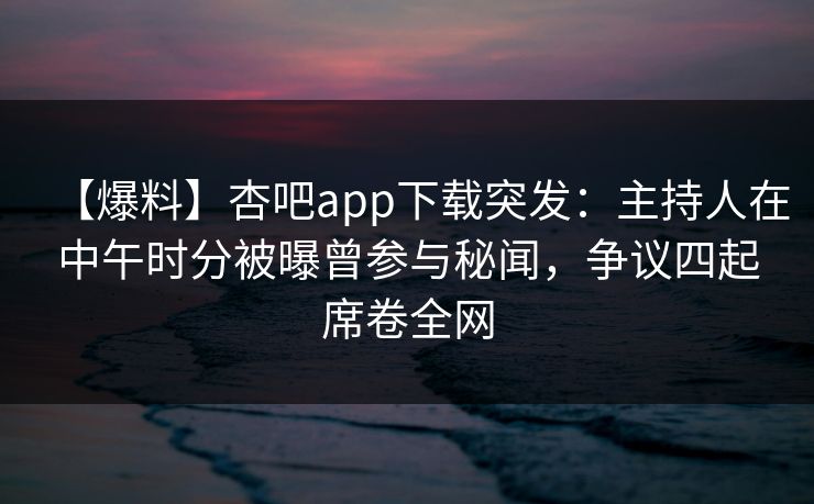 【爆料】杏吧app下载突发:主持人在中午时分被曝曾参与秘闻,争议四起席卷全网 【爆料】杏吧app下载突发:主持人在中午时分被曝曾参与秘闻,争议四起席卷全网