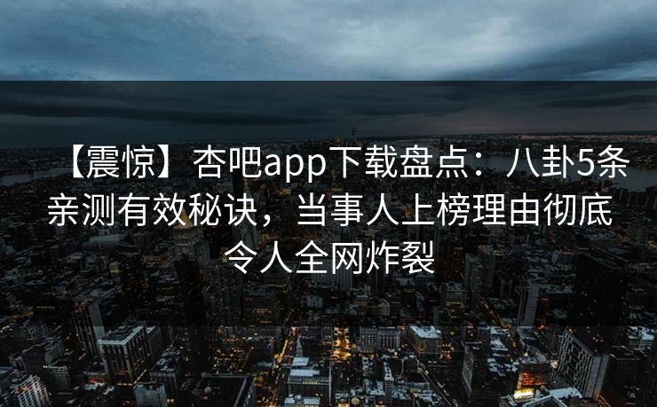 【震惊】杏吧app下载盘点：八卦5条亲测有效秘诀，当事人上榜理由彻底令人全网炸裂