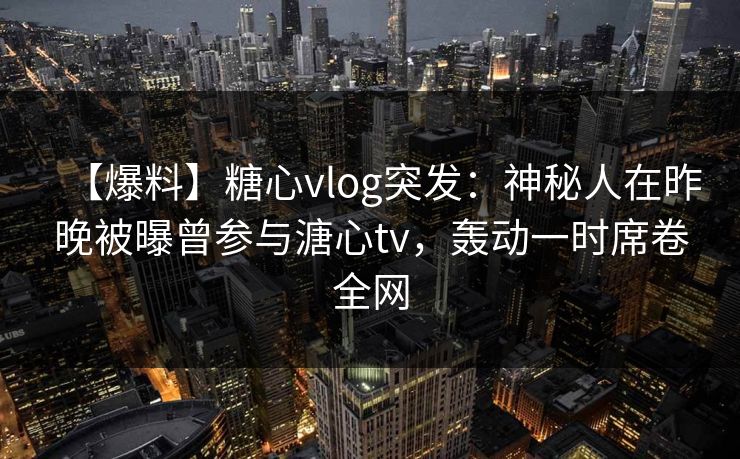 【爆料】糖心vlog突发：神秘人在昨晚被曝曾参与溏心tv，轰动一时席卷全网