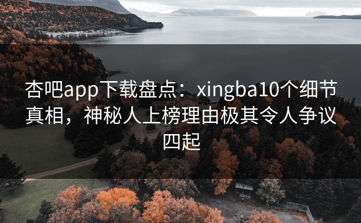 杏吧app下载盘点:xingba10个细节真相,神秘人上榜理由极其令人争议四起 第1张 杏吧app下载盘点:xingba10个细节真相,神秘人上榜理由极其令人争议四起 第1张