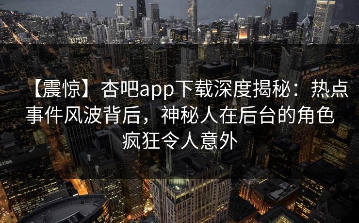 【震惊】杏吧app下载深度揭秘：热点事件风波背后，神秘人在后台的角色疯狂令人意外  第1张