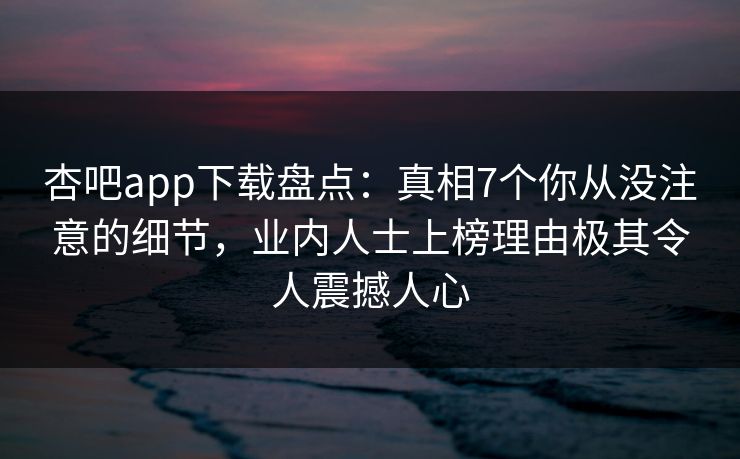 杏吧app下载盘点：真相7个你从没注意的细节，业内人士上榜理由极其令人震撼人心  第1张