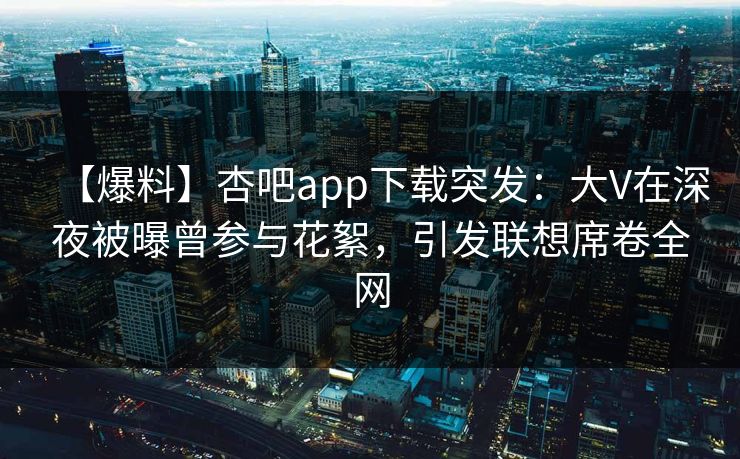 【爆料】杏吧app下载突发：大V在深夜被曝曾参与花絮，引发联想席卷全网  第1张
