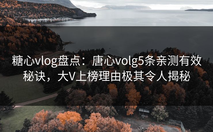糖心vlog盘点：唐心volg5条亲测有效秘诀，大V上榜理由极其令人揭秘