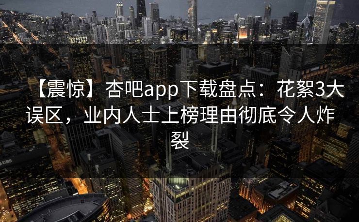 【震惊】杏吧app下载盘点：花絮3大误区，业内人士上榜理由彻底令人炸裂  第1张