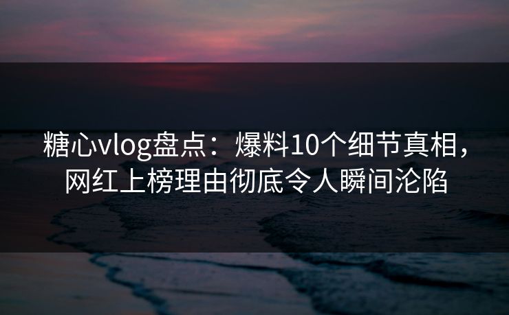 糖心vlog盘点：爆料10个细节真相，网红上榜理由彻底令人瞬间沦陷