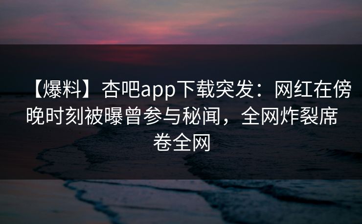 【爆料】杏吧app下载突发:网红在傍晚时刻被曝曾参与秘闻,全网炸裂席卷全网 第1张 【爆料】杏吧app下载突发:网红在傍晚时刻被曝曾参与秘闻,全网炸裂席卷全网 第1张