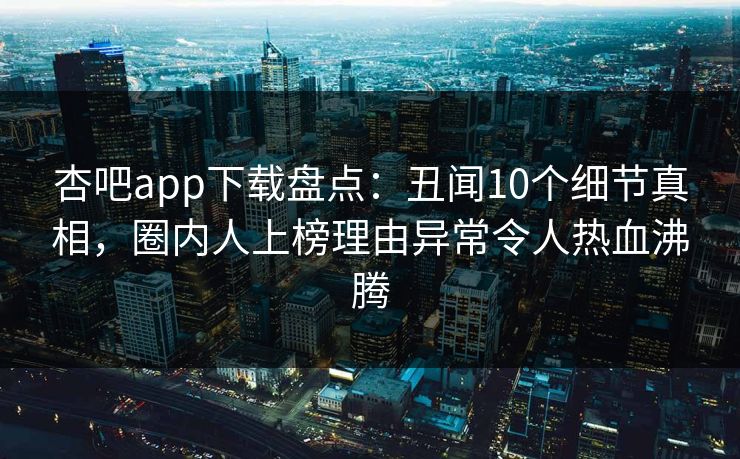杏吧app下载盘点：丑闻10个细节真相，圈内人上榜理由异常令人热血沸腾