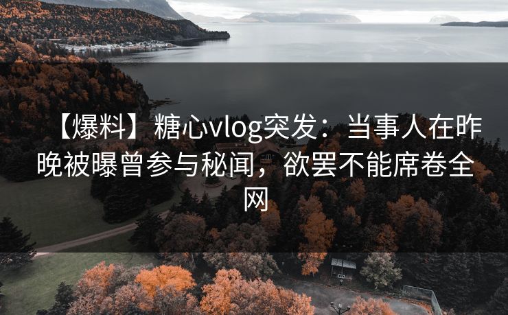 【爆料】糖心vlog突发：当事人在昨晚被曝曾参与秘闻，欲罢不能席卷全网