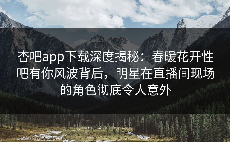 杏吧app下载深度揭秘：春暖花开性吧有你风波背后，明星在直播间现场的角色彻底令人意外  第1张