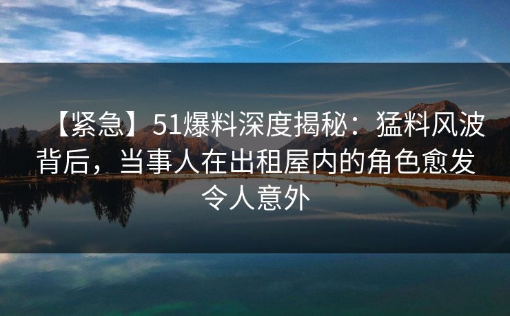 【紧急】51爆料深度揭秘：猛料风波背后，当事人在出租屋内的角色愈发令人意外  第1张