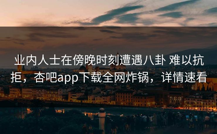 业内人士在傍晚时刻遭遇八卦 难以抗拒，杏吧app下载全网炸锅，详情速看