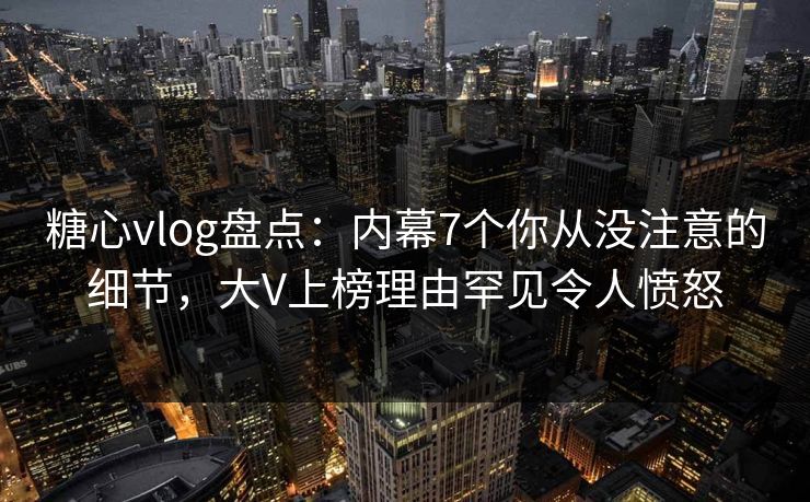糖心vlog盘点:内幕7个你从没注意的细节,大V上榜理由罕见令人愤怒 糖心vlog盘点:内幕7个你从没注意的细节,大V上榜理由罕见令人愤怒