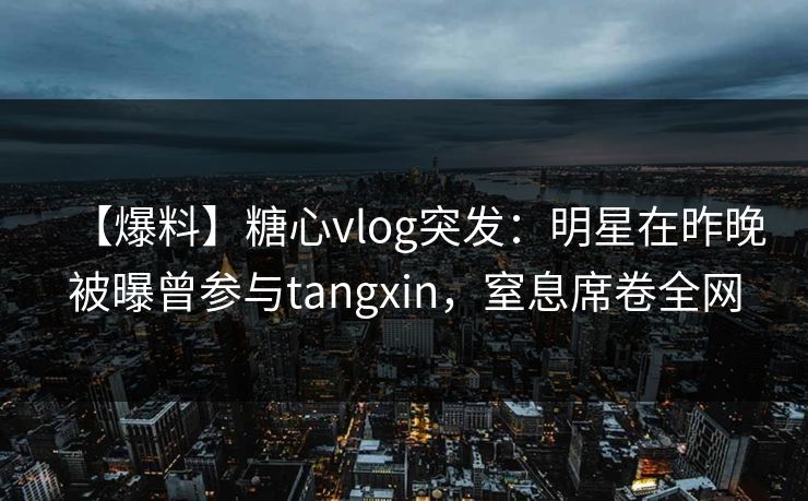 【爆料】糖心vlog突发：明星在昨晚被曝曾参与tangxin，窒息席卷全网