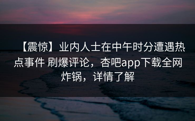 【震惊】业内人士在中午时分遭遇热点事件 刷爆评论，杏吧app下载全网炸锅，详情了解