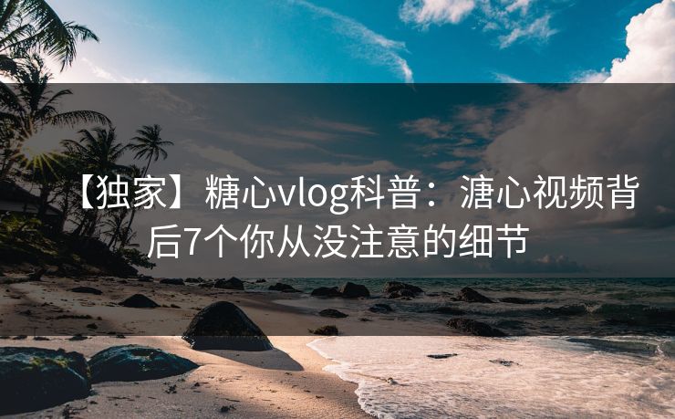【独家】糖心vlog科普:溏心视频背后7个你从没注意的细节 【独家】糖心vlog科普:溏心视频背后7个你从没注意的细节