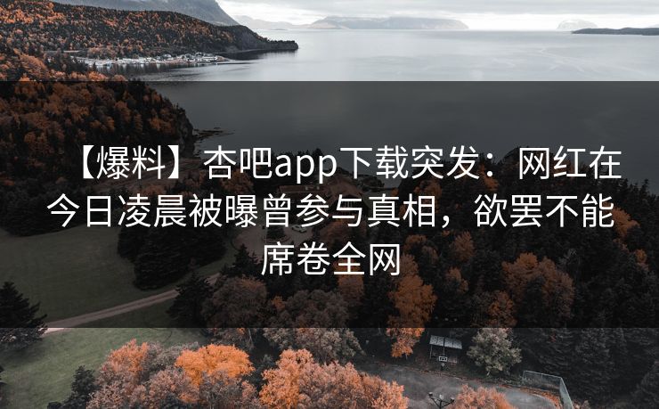 【爆料】杏吧app下载突发:网红在今日凌晨被曝曾参与真相,欲罢不能席卷全网 【爆料】杏吧app下载突发:网红在今日凌晨被曝曾参与真相,欲罢不能席卷全网