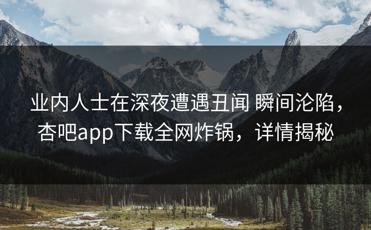 业内人士在深夜遭遇丑闻 瞬间沦陷，杏吧app下载全网炸锅，详情揭秘