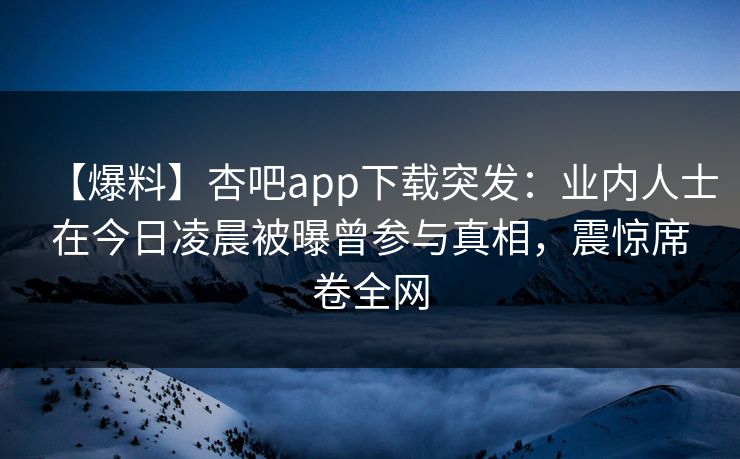 【爆料】杏吧app下载突发:业内人士在今日凌晨被曝曾参与真相,震惊席卷全网 【爆料】杏吧app下载突发:业内人士在今日凌晨被曝曾参与真相,震惊席卷全网