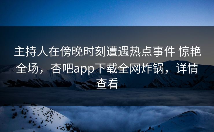 主持人在傍晚时刻遭遇热点事件 惊艳全场,杏吧app下载全网炸锅,详情查看 主持人在傍晚时刻遭遇热点事件 惊艳全场,杏吧app下载全网炸锅,详情查看