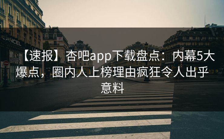 【速报】杏吧app下载盘点：内幕5大爆点，圈内人上榜理由疯狂令人出乎意料