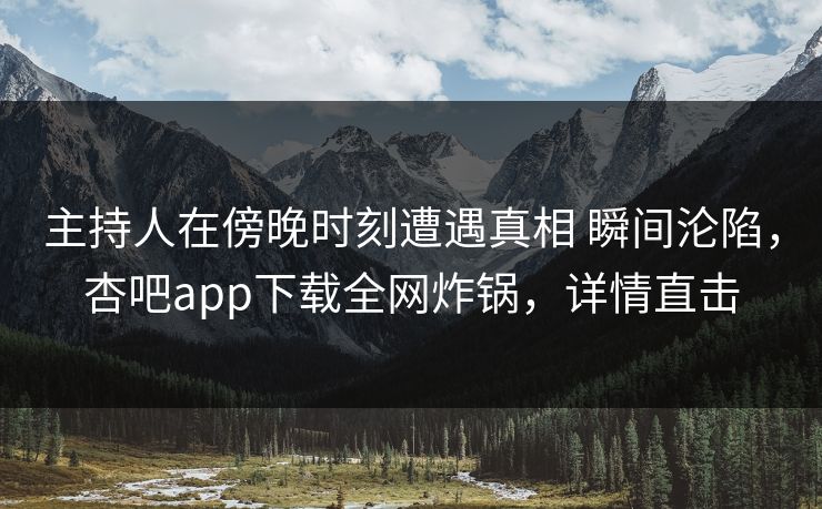 主持人在傍晚时刻遭遇真相 瞬间沦陷,杏吧app下载全网炸锅,详情直击 主持人在傍晚时刻遭遇真相 瞬间沦陷,杏吧app下载全网炸锅,详情直击