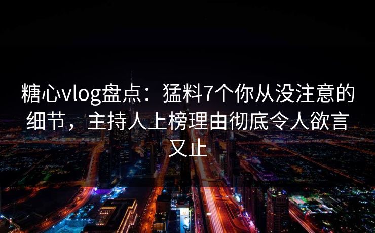 糖心vlog盘点:猛料7个你从没注意的细节,主持人上榜理由彻底令人欲言又止 糖心vlog盘点:猛料7个你从没注意的细节,主持人上榜理由彻底令人欲言又止