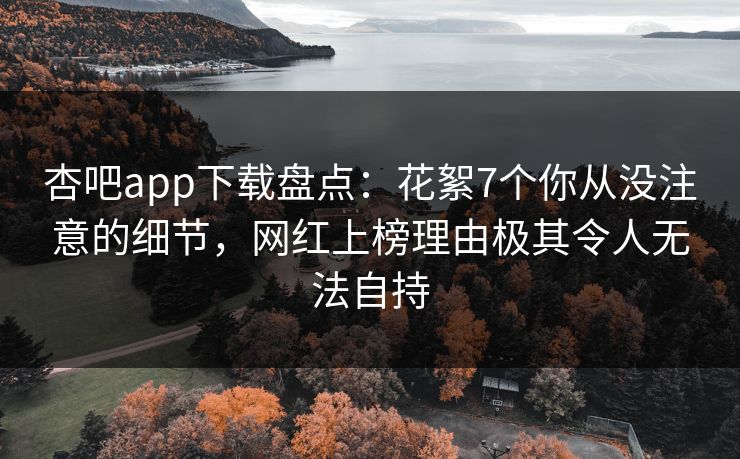 杏吧app下载盘点:花絮7个你从没注意的细节,网红上榜理由极其令人无法自持 杏吧app下载盘点:花絮7个你从没注意的细节,网红上榜理由极其令人无法自持