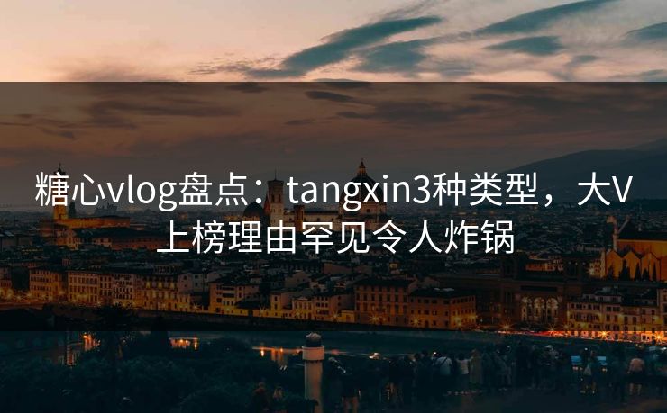 糖心vlog盘点:tangxin3种类型,大V上榜理由罕见令人炸锅 糖心vlog盘点:tangxin3种类型,大V上榜理由罕见令人炸锅