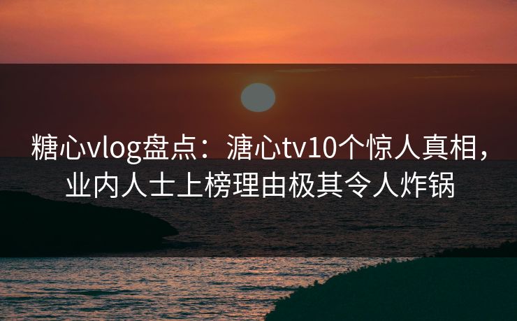 糖心vlog盘点:溏心tv10个惊人真相,业内人士上榜理由极其令人炸锅 糖心vlog盘点:溏心tv10个惊人真相,业内人士上榜理由极其令人炸锅