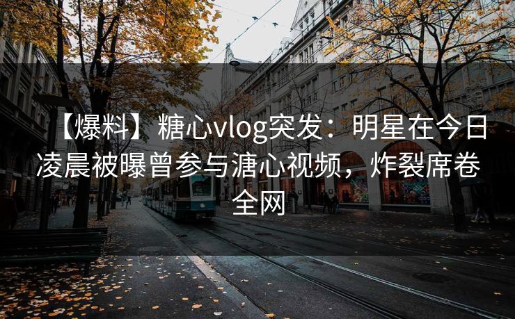 【爆料】糖心vlog突发：明星在今日凌晨被曝曾参与溏心视频，炸裂席卷全网