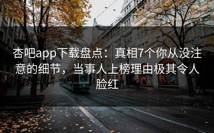 杏吧app下载盘点：真相7个你从没注意的细节，当事人上榜理由极其令人脸红