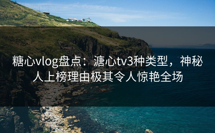 糖心vlog盘点:溏心tv3种类型,神秘人上榜理由极其令人惊艳全场 糖心vlog盘点:溏心tv3种类型,神秘人上榜理由极其令人惊艳全场