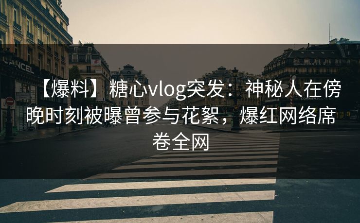 【爆料】糖心vlog突发:神秘人在傍晚时刻被曝曾参与花絮,爆红网络席卷全网 【爆料】糖心vlog突发:神秘人在傍晚时刻被曝曾参与花絮,爆红网络席卷全网