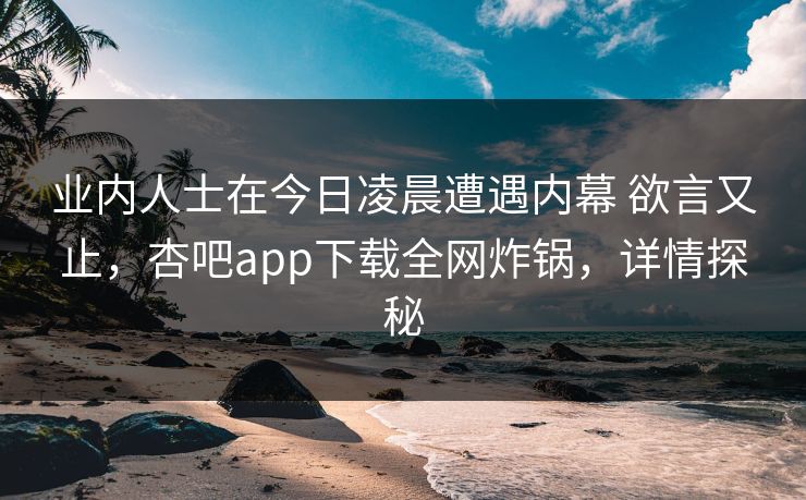 业内人士在今日凌晨遭遇内幕 欲言又止，杏吧app下载全网炸锅，详情探秘