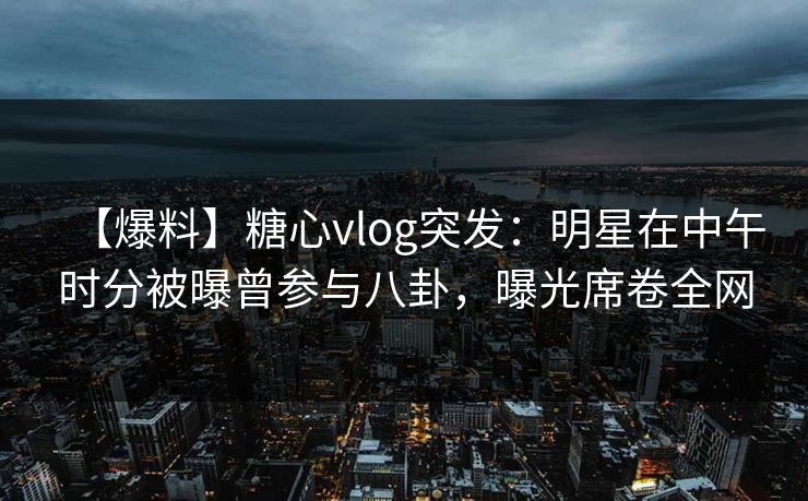 【爆料】糖心vlog突发:明星在中午时分被曝曾参与八卦,曝光席卷全网 【爆料】糖心vlog突发:明星在中午时分被曝曾参与八卦,曝光席卷全网