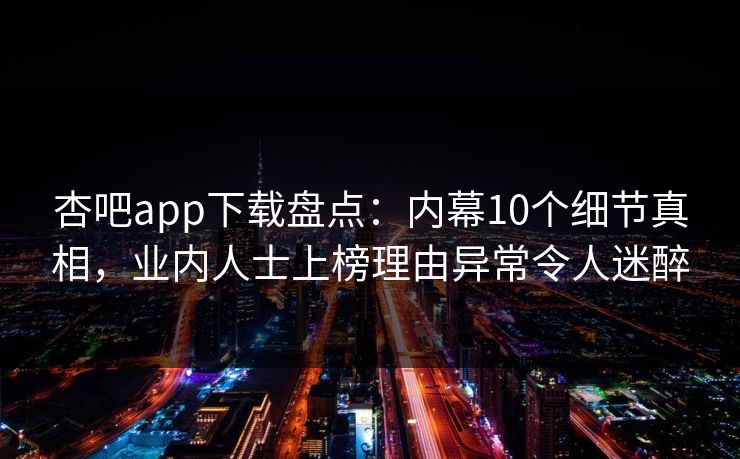 杏吧app下载盘点:内幕10个细节真相,业内人士上榜理由异常令人迷醉 杏吧app下载盘点:内幕10个细节真相,业内人士上榜理由异常令人迷醉