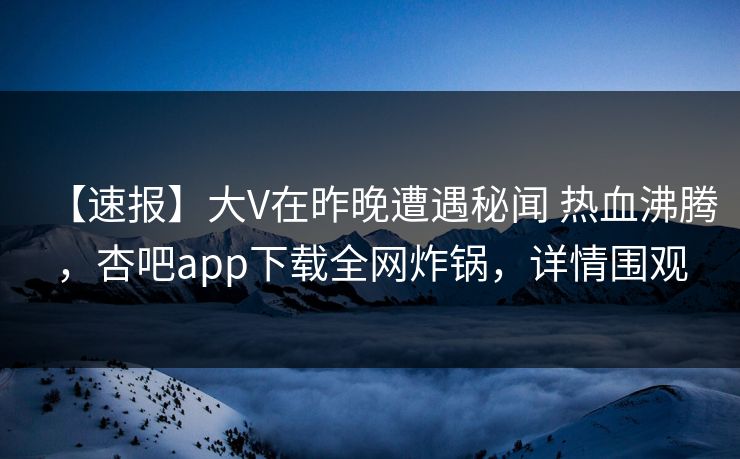 【速报】大V在昨晚遭遇秘闻 热血沸腾,杏吧app下载全网炸锅,详情围观 【速报】大V在昨晚遭遇秘闻 热血沸腾,杏吧app下载全网炸锅,详情围观