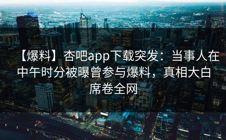 【爆料】杏吧app下载突发:当事人在中午时分被曝曾参与爆料,真相大白席卷全网 【爆料】杏吧app下载突发:当事人在中午时分被曝曾参与爆料,真相大白席卷全网