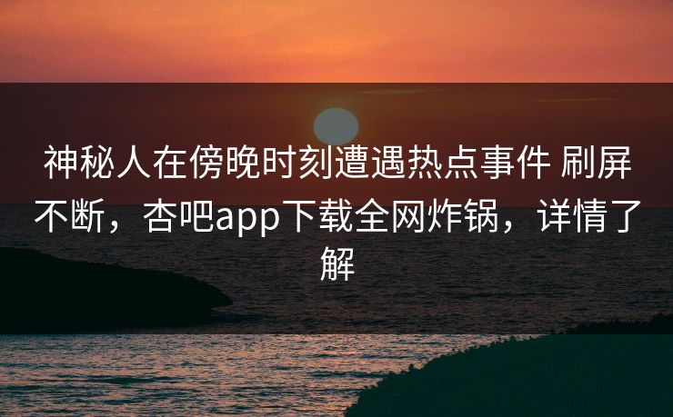 神秘人在傍晚时刻遭遇热点事件 刷屏不断，杏吧app下载全网炸锅，详情了解