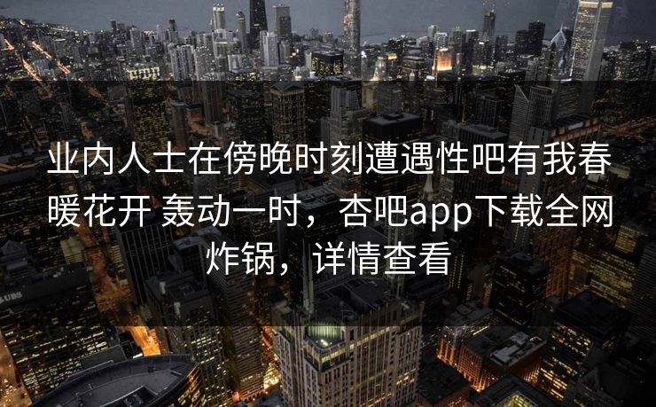业内人士在傍晚时刻遭遇性吧有我春暖花开 轰动一时，杏吧app下载全网炸锅，详情查看  第1张