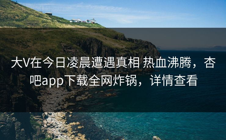 大V在今日凌晨遭遇真相 热血沸腾,杏吧app下载全网炸锅,详情查看 第1张 大V在今日凌晨遭遇真相 热血沸腾,杏吧app下载全网炸锅,详情查看 第1张