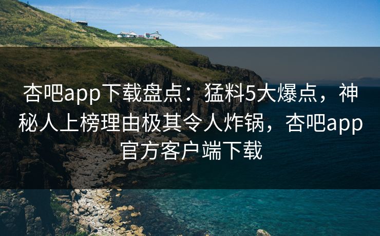 杏吧app下载盘点：猛料5大爆点，神秘人上榜理由极其令人炸锅，杏吧app官方客户端下载