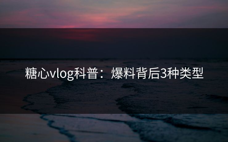 糖心vlog科普：爆料背后3种类型  第1张