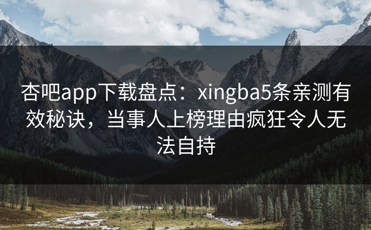 杏吧app下载盘点：xingba5条亲测有效秘诀，当事人上榜理由疯狂令人无法自持  第1张
