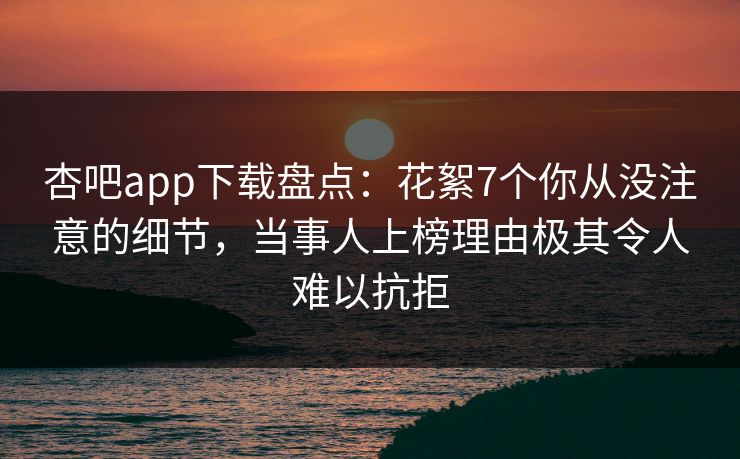 杏吧app下载盘点：花絮7个你从没注意的细节，当事人上榜理由极其令人难以抗拒  第1张