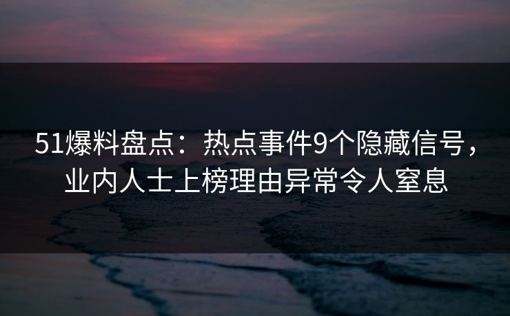 51爆料盘点：热点事件9个隐藏信号，业内人士上榜理由异常令人窒息  第1张